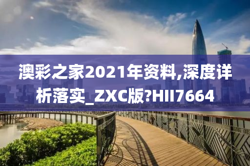 澳彩之家2021年资料,深度详析落实_ZXC版?HII7664