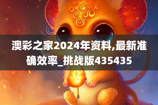 澳彩之家2024年资料,最新准确效率_挑战版435435