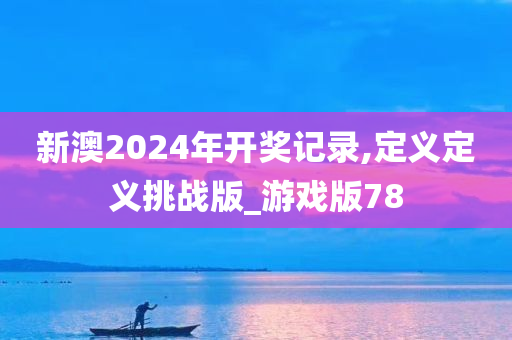 新澳2024年开奖记录,定义定义挑战版_游戏版78