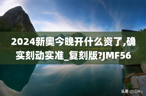 2024新奥今晚开什么资了,确实刻动实准_复刻版?JMF56