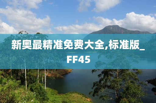 新奥最精准免费大全,标准版_FF45