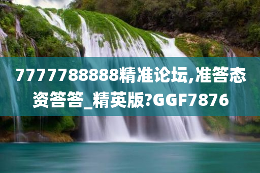 7777788888精准论坛,准答态资答答_精英版?GGF7876