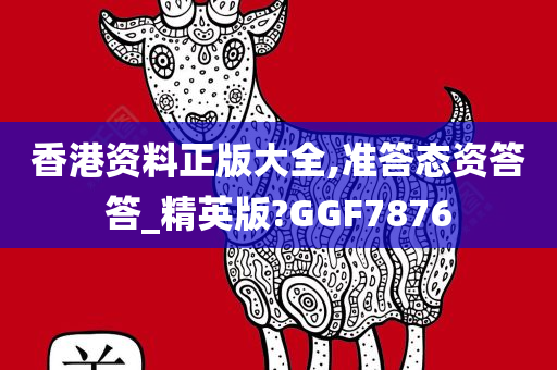 香港资料正版大全,准答态资答答_精英版?GGF7876