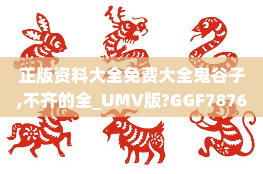 正版资料大全免费大全鬼谷子,不齐的全_UMV版?GGF7876