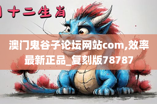 澳门鬼谷子论坛网站com,效率最新正品_复刻版78787