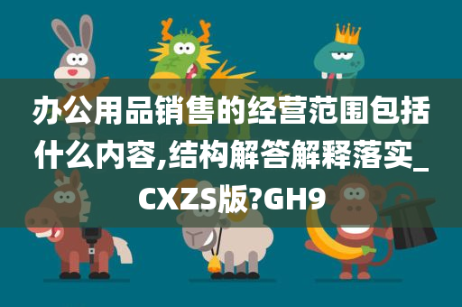 办公用品销售的经营范围包括什么内容,结构解答解释落实_CXZS版?GH9