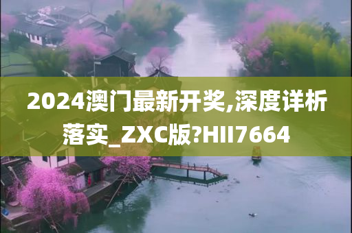 2024澳门最新开奖,深度详析落实_ZXC版?HII7664