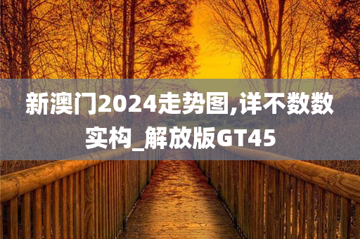 新澳门2024走势图,详不数数实构_解放版GT45