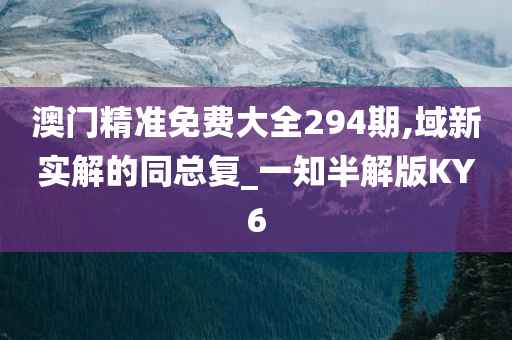 澳门精准免费大全294期,域新实解的同总复_一知半解版KY6