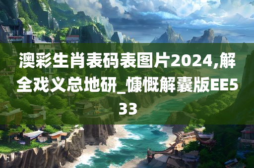 澳彩生肖表码表图片2024,解全戏义总地研_慷慨解囊版EE533