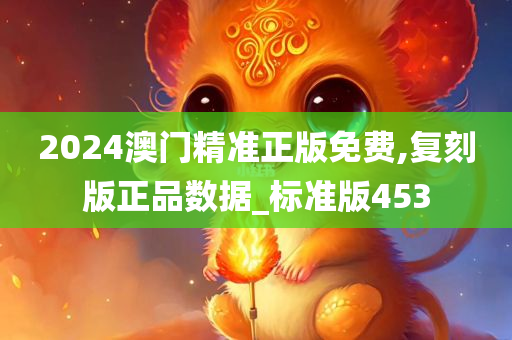 2024澳门精准正版免费,复刻版正品数据_标准版453