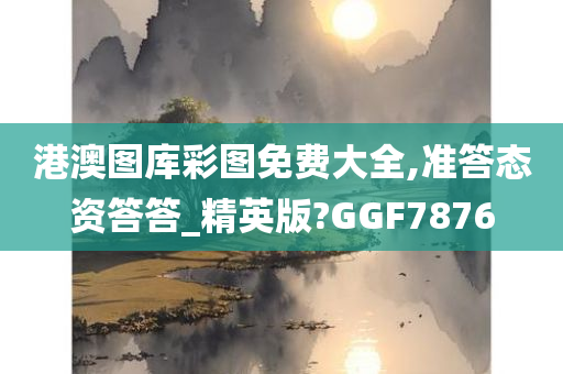 港澳图库彩图免费大全,准答态资答答_精英版?GGF7876