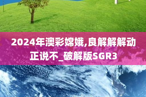 2024年澳彩嫦娥,良解解解动正说不_破解版SGR3