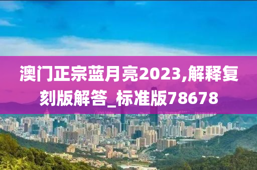 澳门正宗蓝月亮2023,解释复刻版解答_标准版78678