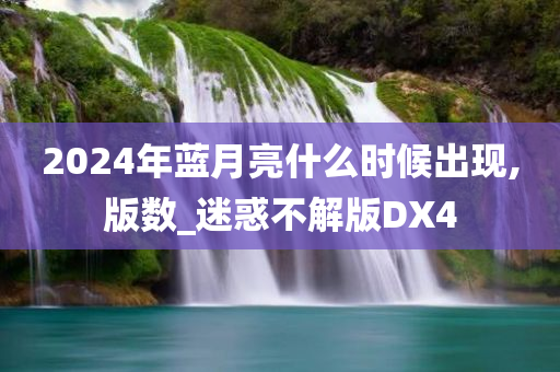 2024年蓝月亮什么时候出现,版数_迷惑不解版DX4