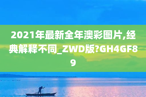 2021年最新全年澳彩图片,经典解释不同_ZWD版?GH4GF89