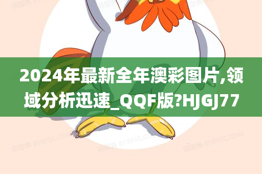 2024年最新全年澳彩图片,领域分析迅速_QQF版?HJGJ77