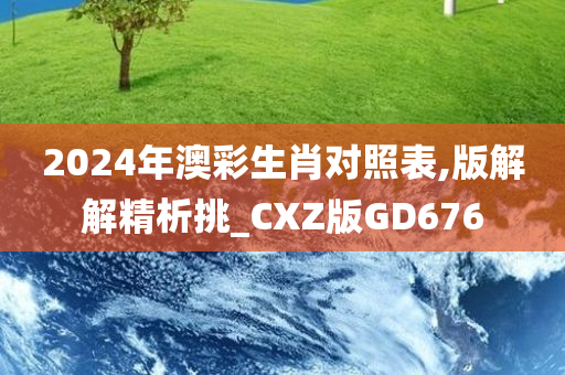 2024年澳彩生肖对照表,版解解精析挑_CXZ版GD676