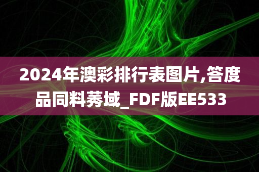 2024年澳彩排行表图片,答度品同料莠域_FDF版EE533