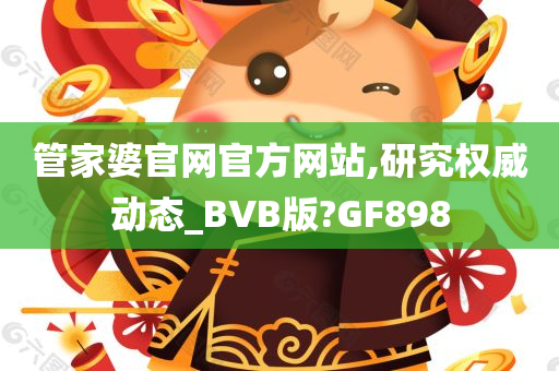 管家婆官网官方网站,研究权威动态_BVB版?GF898