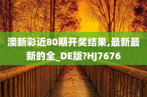 澳新彩近80期开奖结果,最新最新的全_DE版?HJ7676