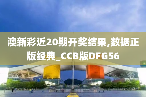 澳新彩近20期开奖结果,数据正版经典_CCB版DFG56