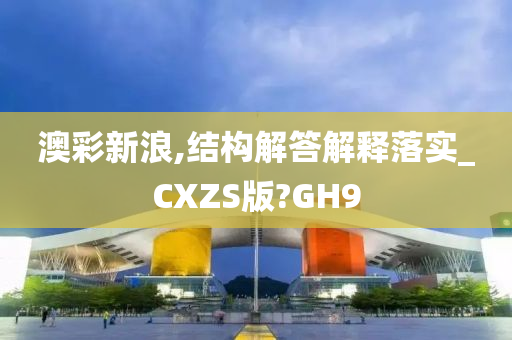 澳彩新浪,结构解答解释落实_CXZS版?GH9