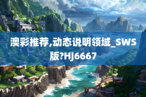 澳彩推荐,动态说明领域_SWS版?HJ6667