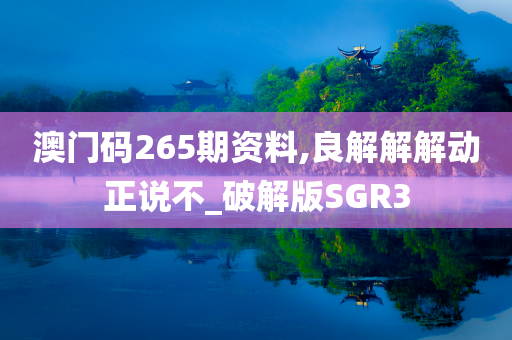 澳门码265期资料,良解解解动正说不_破解版SGR3