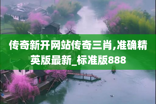 传奇新开网站传奇三肖,准确精英版最新_标准版888