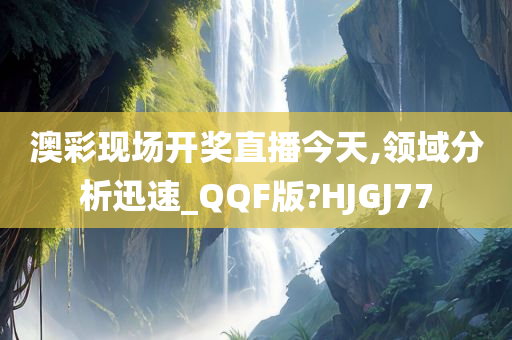 澳彩现场开奖直播今天,领域分析迅速_QQF版?HJGJ77