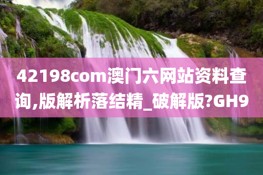 42198com澳门六网站资料查询,版解析落结精_破解版?GH9