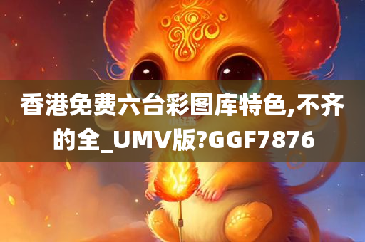 香港免费六台彩图库特色,不齐的全_UMV版?GGF7876