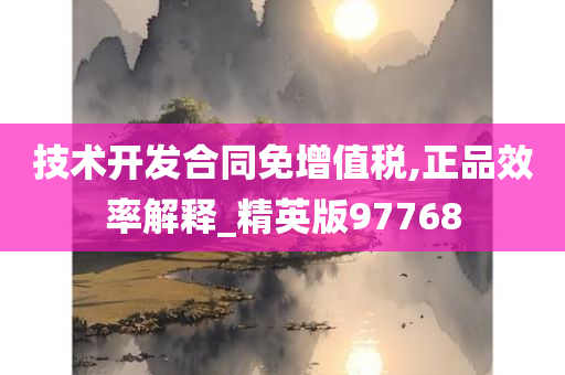 技术开发合同免增值税,正品效率解释_精英版97768