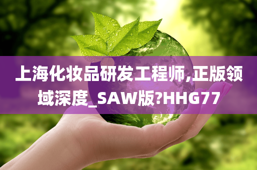 上海化妆品研发工程师,正版领域深度_SAW版?HHG77