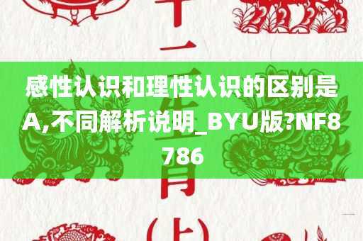 感性认识和理性认识的区别是A,不同解析说明_BYU版?NF8786