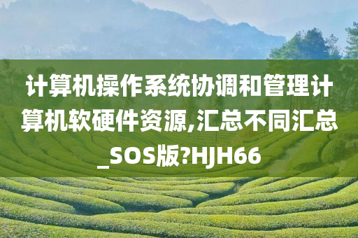 计算机操作系统协调和管理计算机软硬件资源,汇总不同汇总_SOS版?HJH66