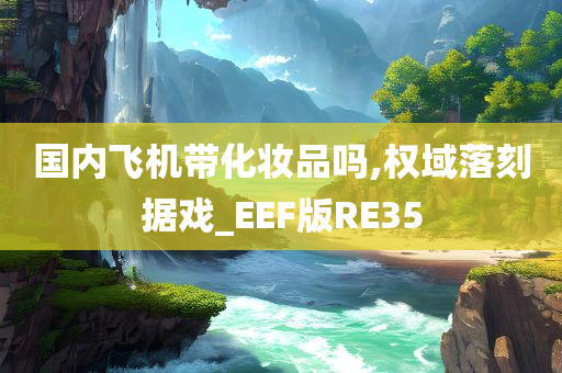 国内飞机带化妆品吗,权域落刻据戏_EEF版RE35