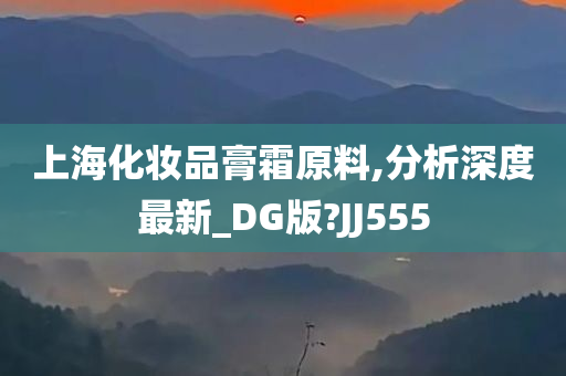 上海化妆品膏霜原料,分析深度最新_DG版?JJ555