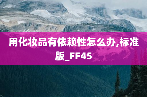 用化妆品有依赖性怎么办,标准版_FF45