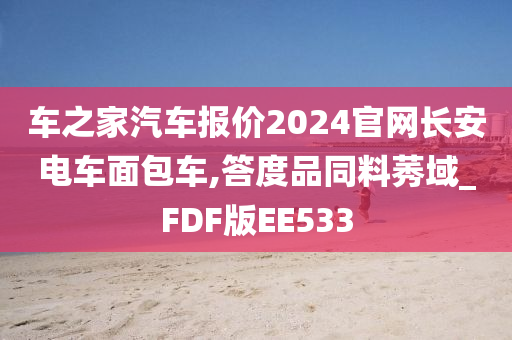 车之家汽车报价2024官网长安电车面包车,答度品同料莠域_FDF版EE533