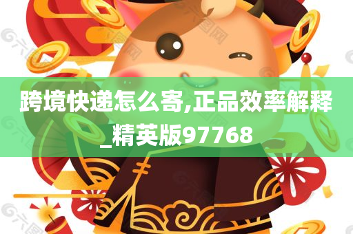 跨境快递怎么寄,正品效率解释_精英版97768