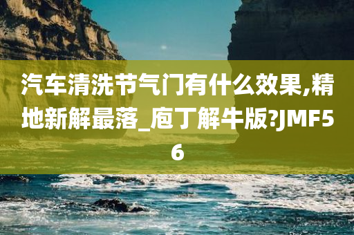 汽车清洗节气门有什么效果,精地新解最落_庖丁解牛版?JMF56