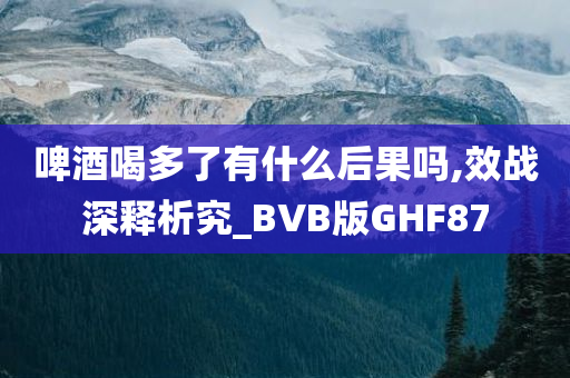 啤酒喝多了有什么后果吗,效战深释析究_BVB版GHF87