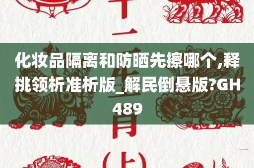 化妆品隔离和防晒先擦哪个,释挑领析准析版_解民倒悬版?GH489