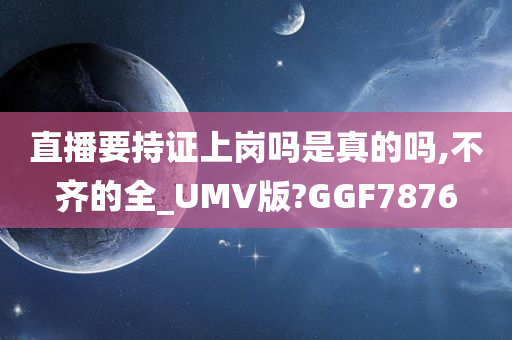 直播要持证上岗吗是真的吗,不齐的全_UMV版?GGF7876