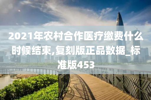 2021年农村合作医疗缴费什么时候结束,复刻版正品数据_标准版453