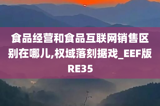 食品经营和食品互联网销售区别在哪儿,权域落刻据戏_EEF版RE35