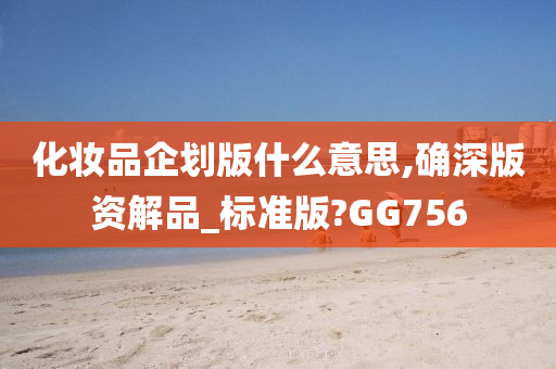 化妆品企划版什么意思,确深版资解品_标准版?GG756