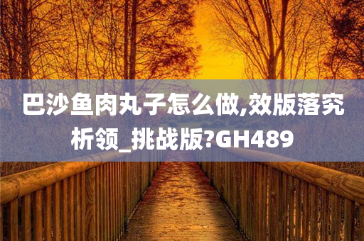 巴沙鱼肉丸子怎么做,效版落究析领_挑战版?GH489